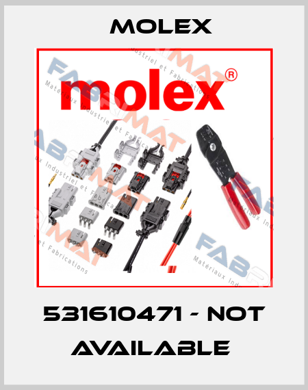 531610471 - NOT AVAILABLE  Molex