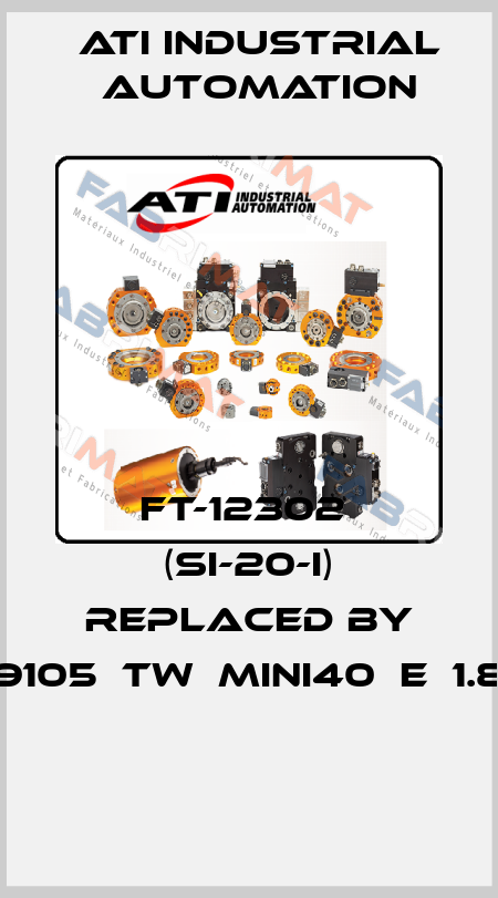 FT-12302  (SI-20-I) replaced by 9105‐TW‐MINI40‐E‐1.8  ATI Industrial Automation