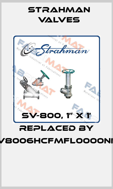 SV-800, 1’’ x 1’ replaced by SV8006HCFMFL0000NNF  STRAHMAN VALVES