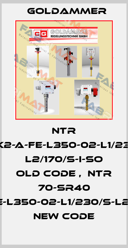 NTR 70-K2-A-FE-L350-02-L1/230/S  L2/170/S-I-SO old code ,  NTR 70-SR40 K2-A-Fe-L350-02-L1/230/S-L2/170/S-I new code Goldammer